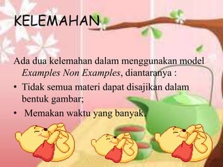 KELEMAHAN
Ada dua kelemahan dalam menggunakan model
Examples Non Examples, diantaranya :
• Tidak semua materi dapat disajikan dalam
bentuk gambar;
• Memakan waktu yang banyak.
 