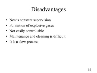 Disadvantages
• Needs constant supervision
• Formation of explosive gases
• Not easily controllable
• Maintenance and cleaning is difficult
• It is a slow process
14
 