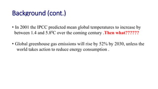 Background (cont.)
• In 2001 the IPCC predicted mean global temperatures to increase by
between 1.4 and 5.80C over the com...