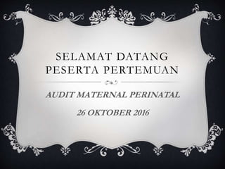 SELAMAT DATANG
PESERTA PERTEMUAN
AUDIT MATERNAL PERINATAL
26 OKTOBER 2016
 