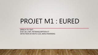 PROJET M1 : EURED
SPEECH TO TEXT :
ÉTAT DE L’ART, RETRANSCRIPTION ET
DÉTECTION DE MOTS-CLÉS, BENCHMARKING
 