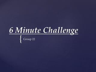 {
6 Minute Challenge
Group 22
 