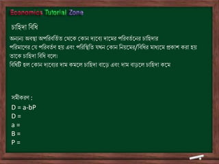 িাতহদা তিতি
অৈেৈে অিস্থা অপতরিতিথ ি ভর্ডক ভকাৈ দেডিে দাডমর পতরিিথ ডৈর িাতহদার
পতরমাডণর ভে পতরিিথ ণ হয় এিং পতরতস্থতি েখৈ ভকাৈ তৈয়ডমর/তিতির মািেডম প্রকাশ করা হয়
িাডক িাতহদা তিতি িডল।
তিতিটি হল ভকাৈ দেডিের দাম কমডল িাতহদা িাডে এিং দাম িােডল িাতহদা কডম
সমীকরণ :
D = a-bP
D =
a =
B =
P =
 