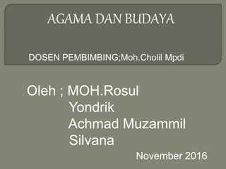 AGAMA DAN BUDAYA
Oleh ; MOH.Rosul
Yondrik
Achmad Muzammil
Silvana
November 2016
DOSEN PEMBIMBING;Moh.Cholil Mpdi
 