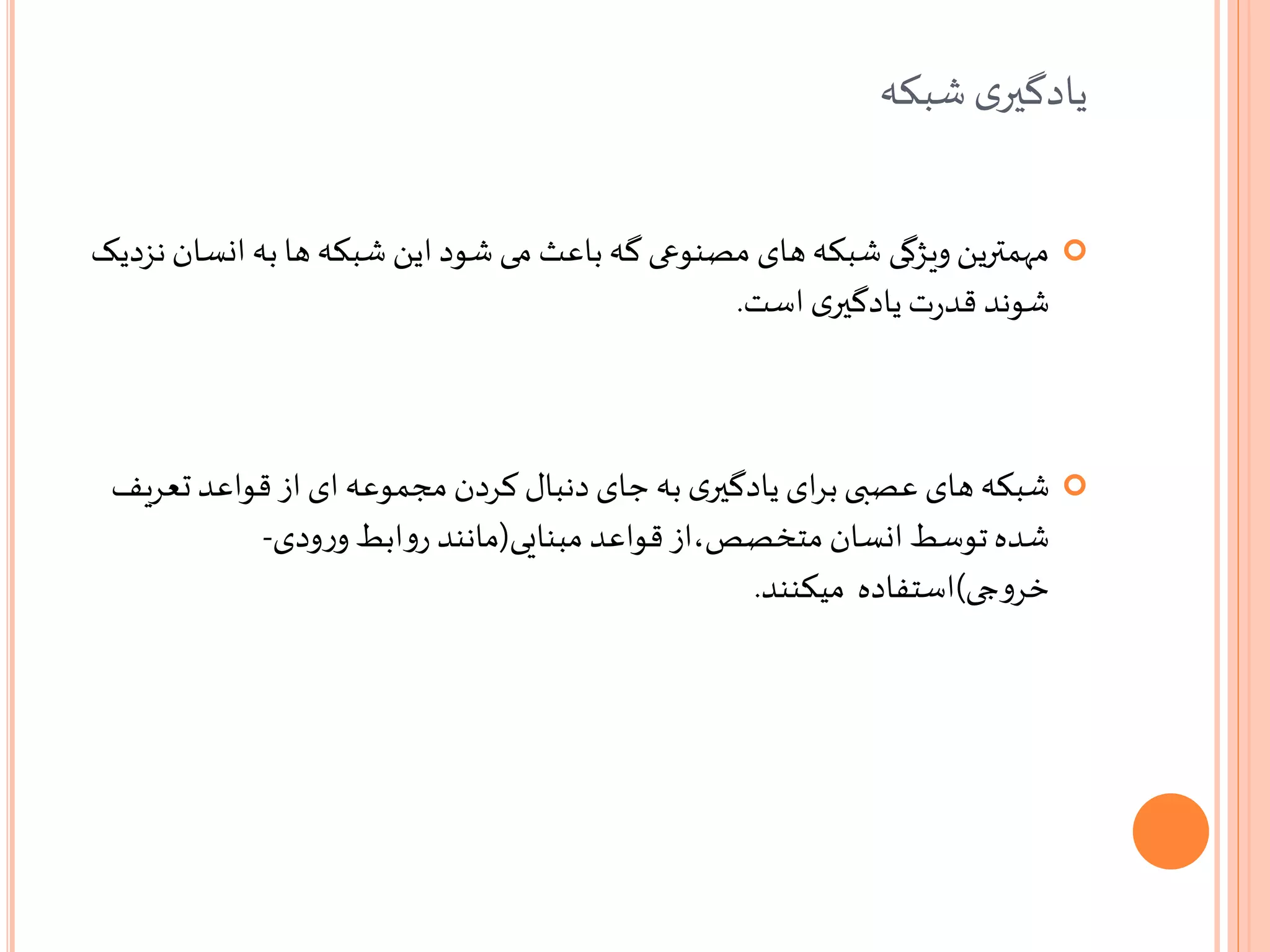 ‫شبکه‬‫ی‬‫یادگیر‬
‫ان‬ ‫به‬ ‫ها‬ ‫شبکه‬ ‫این‬ ‫شود‬ ‫می‬ ‫باعث‬ ‫گه‬ ‫مصنوعی‬ ‫های‬ ‫شبکه‬ ‫ویژگی‬‫مهمترین‬‫نزدیک‬‫سان‬
‫است‬‫ی‬‫یادگیر‬‫ت‬‫ر‬‫قد‬ ‫شوند‬.
‫شبکه‬‫تع‬‫قواعد‬‫از‬‫ای‬‫مجموعه‬ ‫کردن‬ ‫دنبال‬ ‫جای‬ ‫به‬ ‫ی‬‫یادگیر‬ ‫ای‬‫ر‬‫ب‬‫عصبی‬ ‫های‬‫ریف‬
‫مبنایی‬ ‫قواعد‬‫متخصص،از‬ ‫انسان‬ ‫توسط‬‫شده‬(‫ودی‬‫ر‬‫و‬ ‫ابط‬‫و‬‫ر‬ ‫مانند‬-
‫جی‬‫و‬‫خر‬)‫میکنند‬ ‫استفاده‬.
 