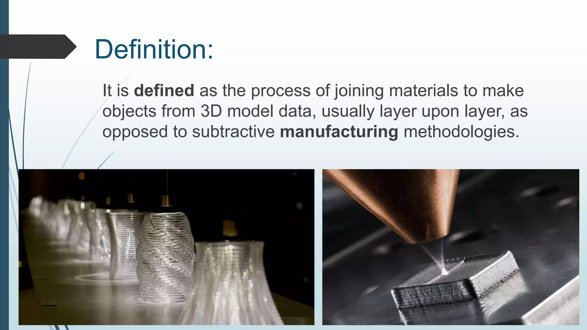 Definition:
It is defined as the process of joining materials to make
objects from 3D model data, usually layer upon layer, as
opposed to subtractive manufacturing methodologies.
 