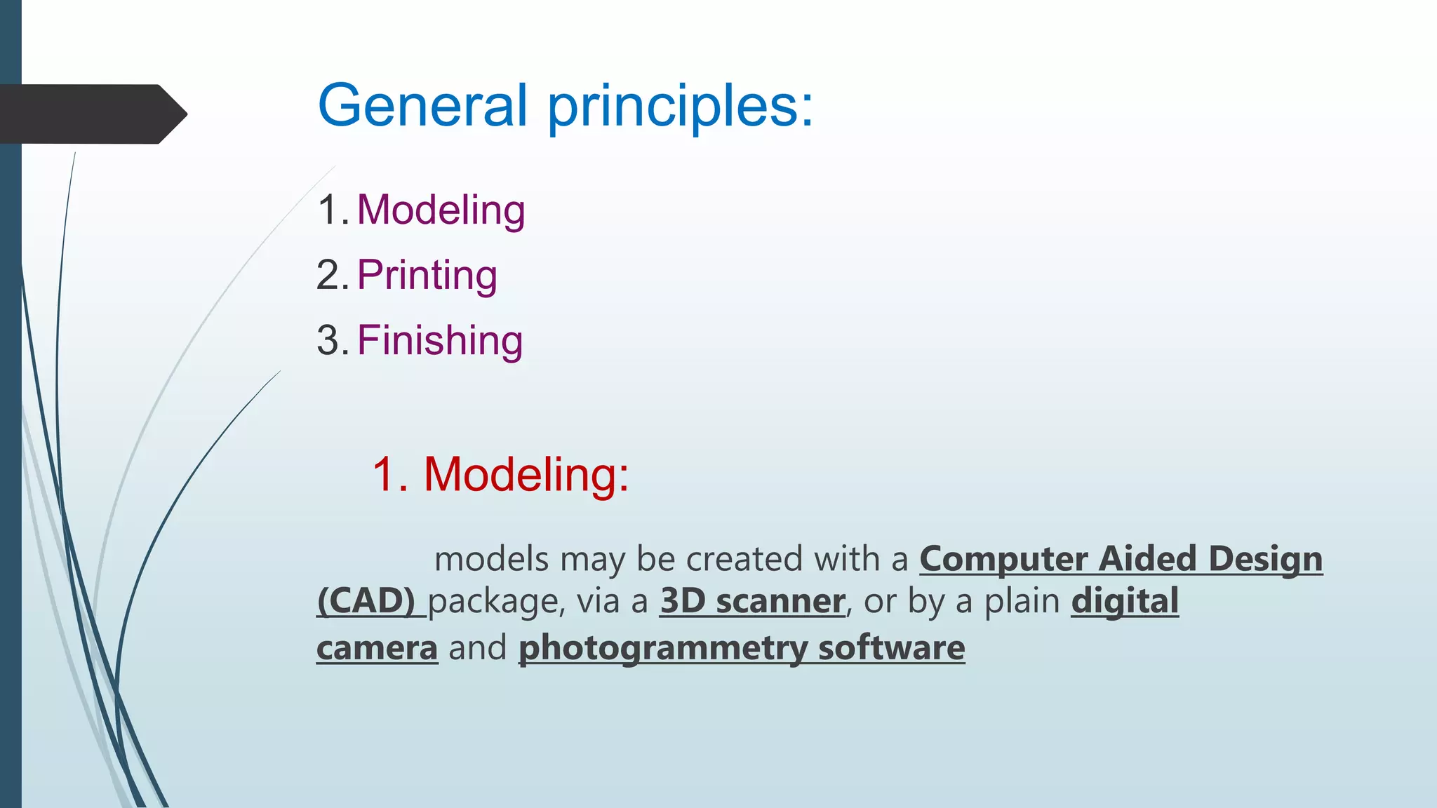General principles:
1.Modeling
2.Printing
3.Finishing
1. Modeling:
models may be created with a Computer Aided Design
(CAD) package, via a 3D scanner, or by a plain digital
camera and photogrammetry software
 