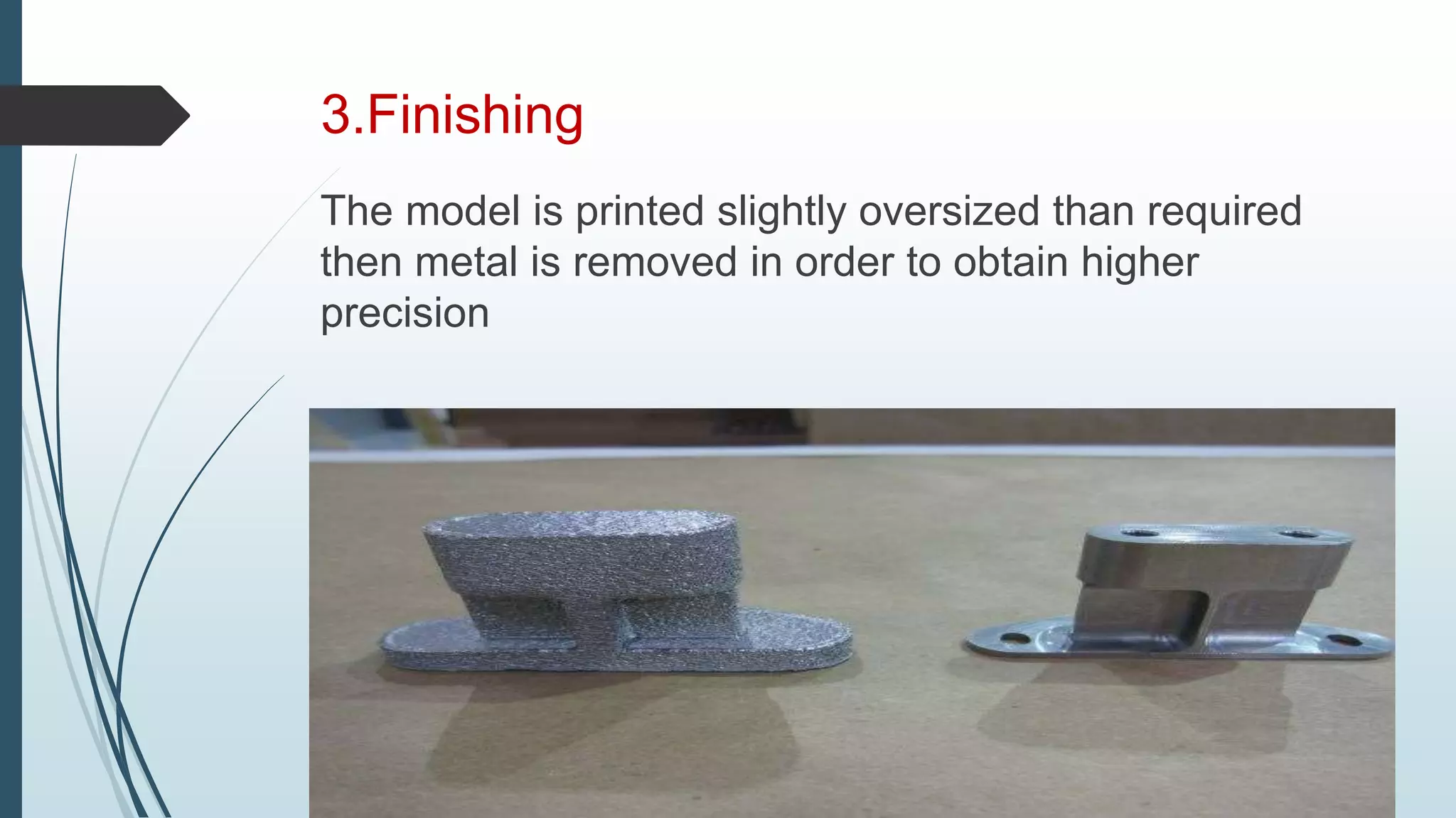 3.Finishing
The model is printed slightly oversized than required
then metal is removed in order to obtain higher
precision
 