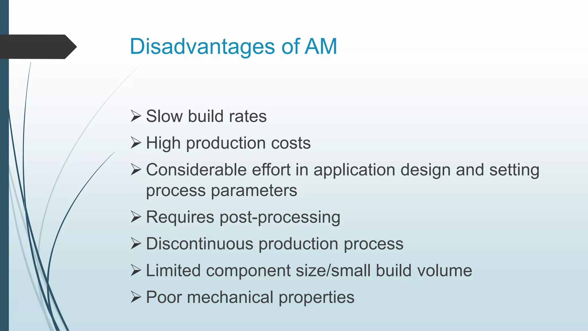 Disadvantages of AM
 Slow build rates
 High production costs
 Considerable effort in application design and setting
process parameters
 Requires post-processing
 Discontinuous production process
 Limited component size/small build volume
 Poor mechanical properties
 