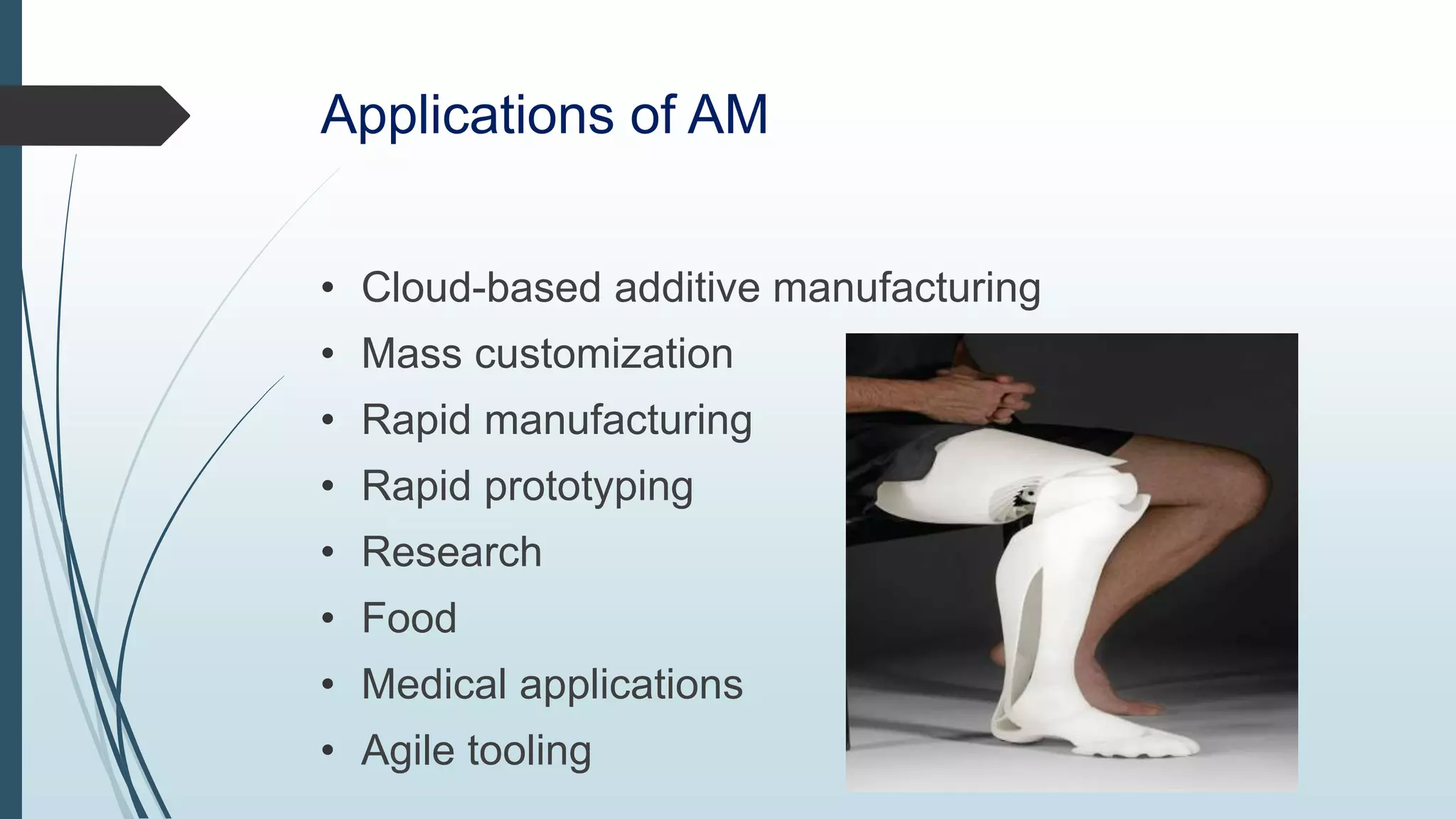 Applications of AM
• Cloud-based additive manufacturing
• Mass customization
• Rapid manufacturing
• Rapid prototyping
• Research
• Food
• Medical applications
• Agile tooling
 