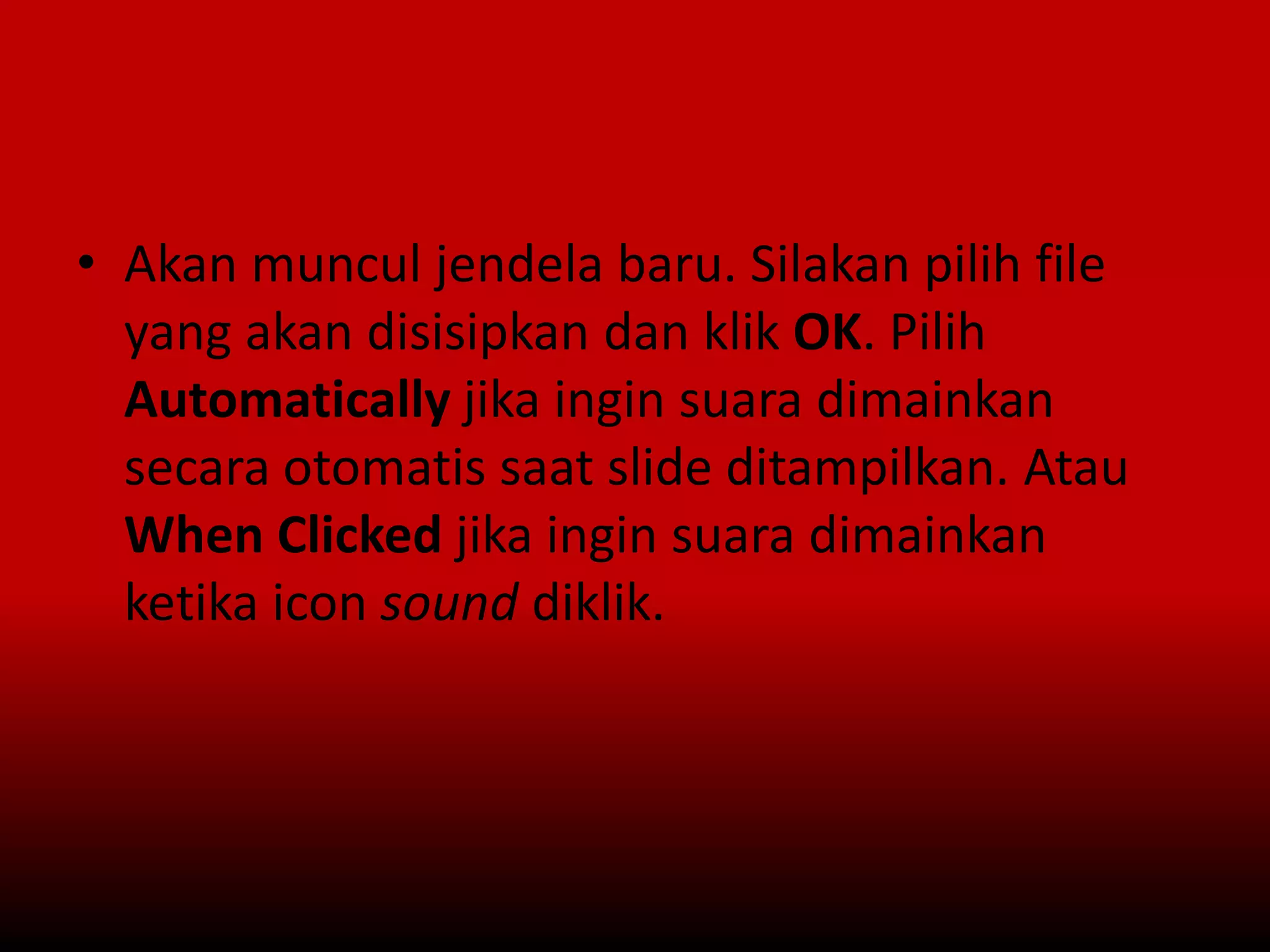 • Akan muncul jendela baru. Silakan pilih file
yang akan disisipkan dan klik OK. Pilih
Automatically jika ingin suara dimainkan
secara otomatis saat slide ditampilkan. Atau
When Clicked jika ingin suara dimainkan
ketika icon sound diklik.
 