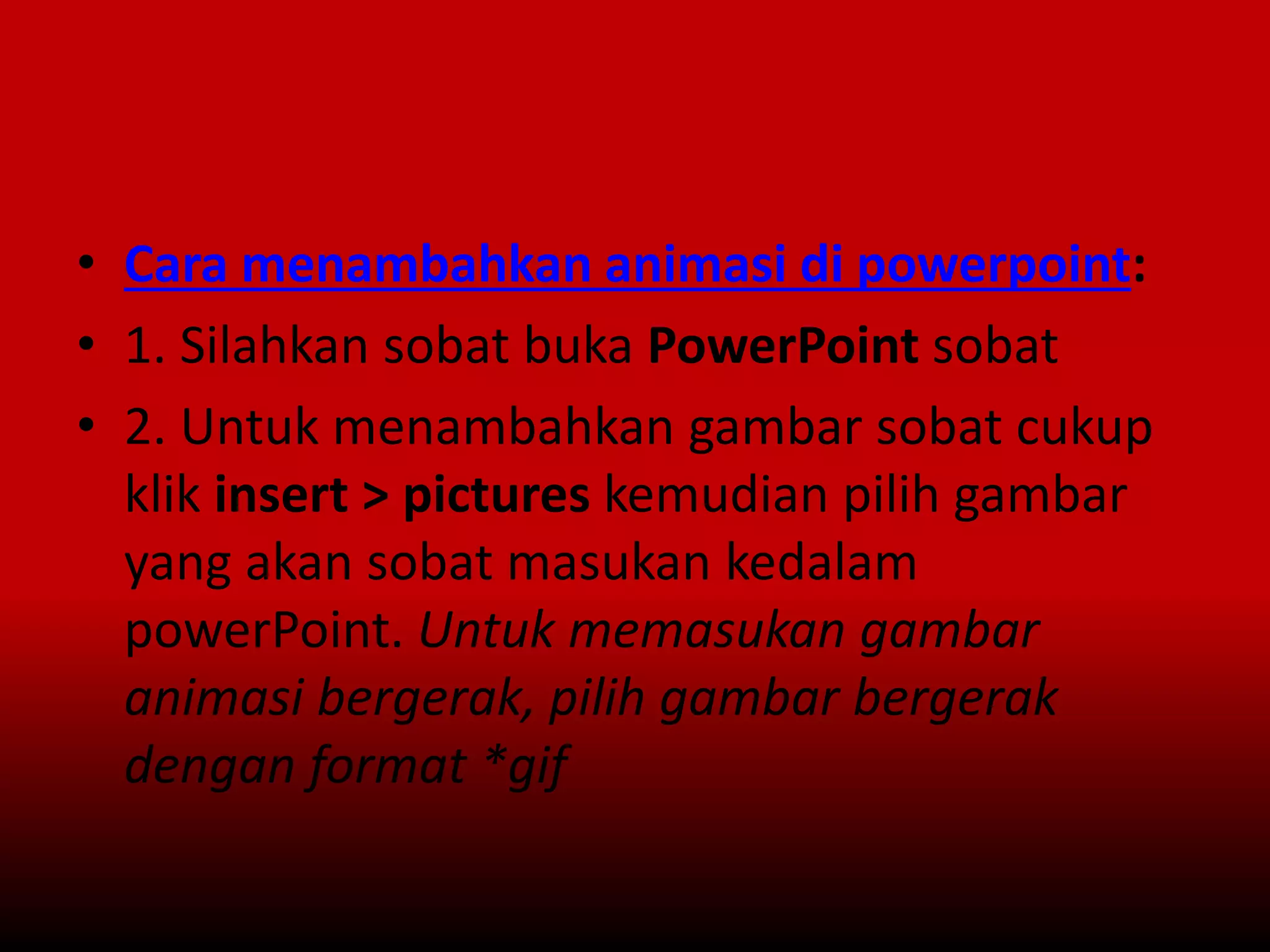 • Cara menambahkan animasi di powerpoint:
• 1. Silahkan sobat buka PowerPoint sobat
• 2. Untuk menambahkan gambar sobat cukup
klik insert > pictures kemudian pilih gambar
yang akan sobat masukan kedalam
powerPoint. Untuk memasukan gambar
animasi bergerak, pilih gambar bergerak
dengan format *gif
 