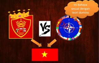 Ini bahaya
sesuai dengan
teori domino
 