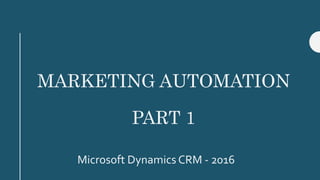 MARKETING AUTOMATION
PART 1
Microsoft Dynamics CRM - 2016
 