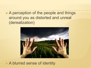  A perception of the people and things
around you as distorted and unreal
(derealization)
 A blurred sense of identity
 