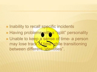  Inability to recall specific incidents
 Having problems with a “split” personality
 Unable to keep a sense of time- a person
may lose track of time while transitioning
between different “identities”.
 