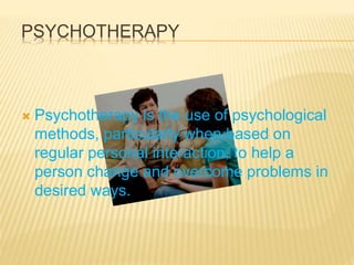  Psychotherapy is the use of psychological
methods, particularly when based on
regular personal interaction, to help a
person change and overcome problems in
desired ways.
PSYCHOTHERAPY
 