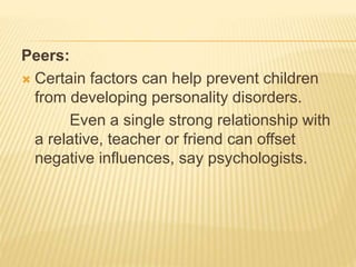 Peers:
 Certain factors can help prevent children
from developing personality disorders.
Even a single strong relationship with
a relative, teacher or friend can offset
negative influences, say psychologists.
 