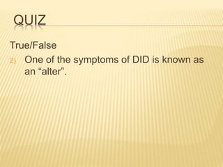 QUIZ
True/False
2) One of the symptoms of DID is known as
an “alter”.
 