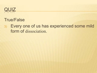 QUIZ
True/False
3) Every one of us has experienced some mild
form of dissociation.
 