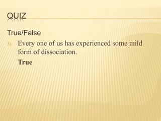 QUIZ
True/False
3) Every one of us has experienced some mild
form of dissociation.
True
 