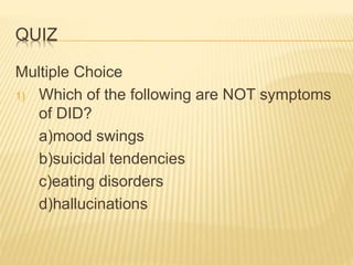 QUIZ
Multiple Choice
1) Which of the following are NOT symptoms
of DID?
a)mood swings
b)suicidal tendencies
c)eating disorders
d)hallucinations
 