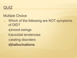 QUIZ
Multiple Choice
1) Which of the following are NOT symptoms
of DID?
a)mood swings
b)suicidal tendencies
c)eating disorders
d)hallucinations
 