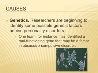 CAUSES
 Genetics. Researchers are beginning to
identify some possible genetic factors
behind personality disorders.
 One team, for instance, has identified a
mal-functioning gene that may be a factor
in obsessive-compulsive disorder.
 