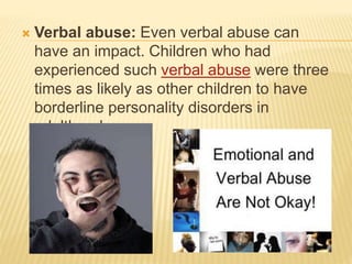  Verbal abuse: Even verbal abuse can
have an impact. Children who had
experienced such verbal abuse were three
times as likely as other children to have
borderline personality disorders in
adulthood.
 