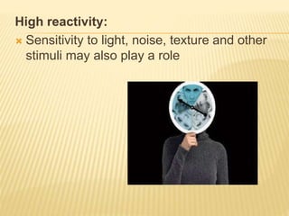 High reactivity:
 Sensitivity to light, noise, texture and other
stimuli may also play a role
 