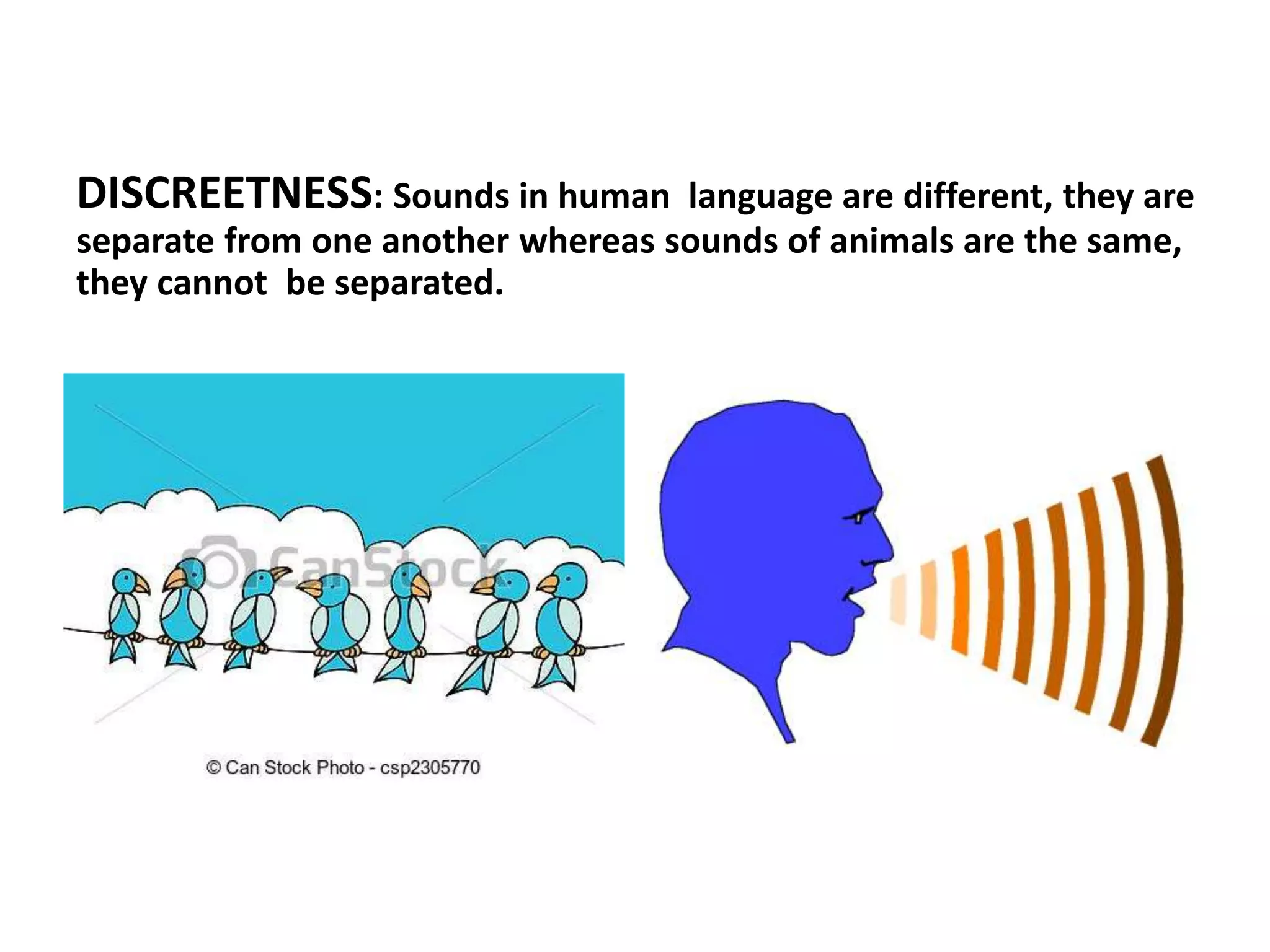 DISCREETNESS: Sounds in human language are different, they are
separate from one another whereas sounds of animals are the same,
they cannot be separated.