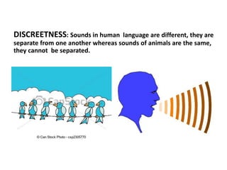 DISCREETNESS: Sounds in human language are different, they are
separate from one another whereas sounds of animals are the same,
they cannot be separated.
 