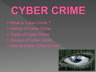  What is Cyber Crime ?
 History of Cyber Crime
 Types of Cyber Crime
 Causes of Cyber Crime
 How to tackle Cyber Crime?
 