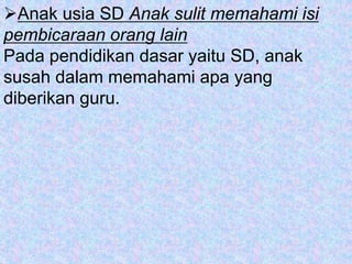 Anak usia SD Anak sulit memahami isi
pembicaraan orang lain
Pada pendidikan dasar yaitu SD, anak
susah dalam memahami apa yang
diberikan guru.
 