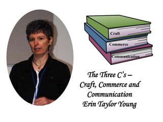 The Three C’s –
Craft, Commerce and
Communication
Erin Taylor Young
Craft
Commerce
Communication
 
