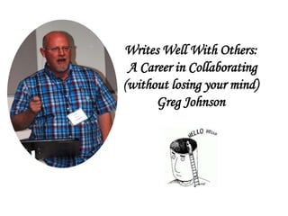 Writes Well With Others:
A Career in Collaborating
(without losing your mind)
Greg Johnson
 