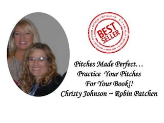 Pitches Made Perfect…
Practice Your Pitches
For Your Book!!
Christy Johnson ~ Robin Patchen
 