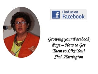 Growing your Facebook
Page – How to Get
Them to Like You!
Shel Harrington
 