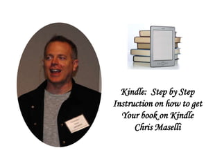 Kindle: Step by Step
Instruction on how to get
Your book on Kindle
Chris Maselli
 