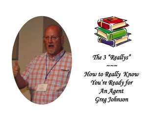 The 3 “Reallys”
~~~
How to Really Know
You’re Ready for
An Agent
Greg Johnson
 