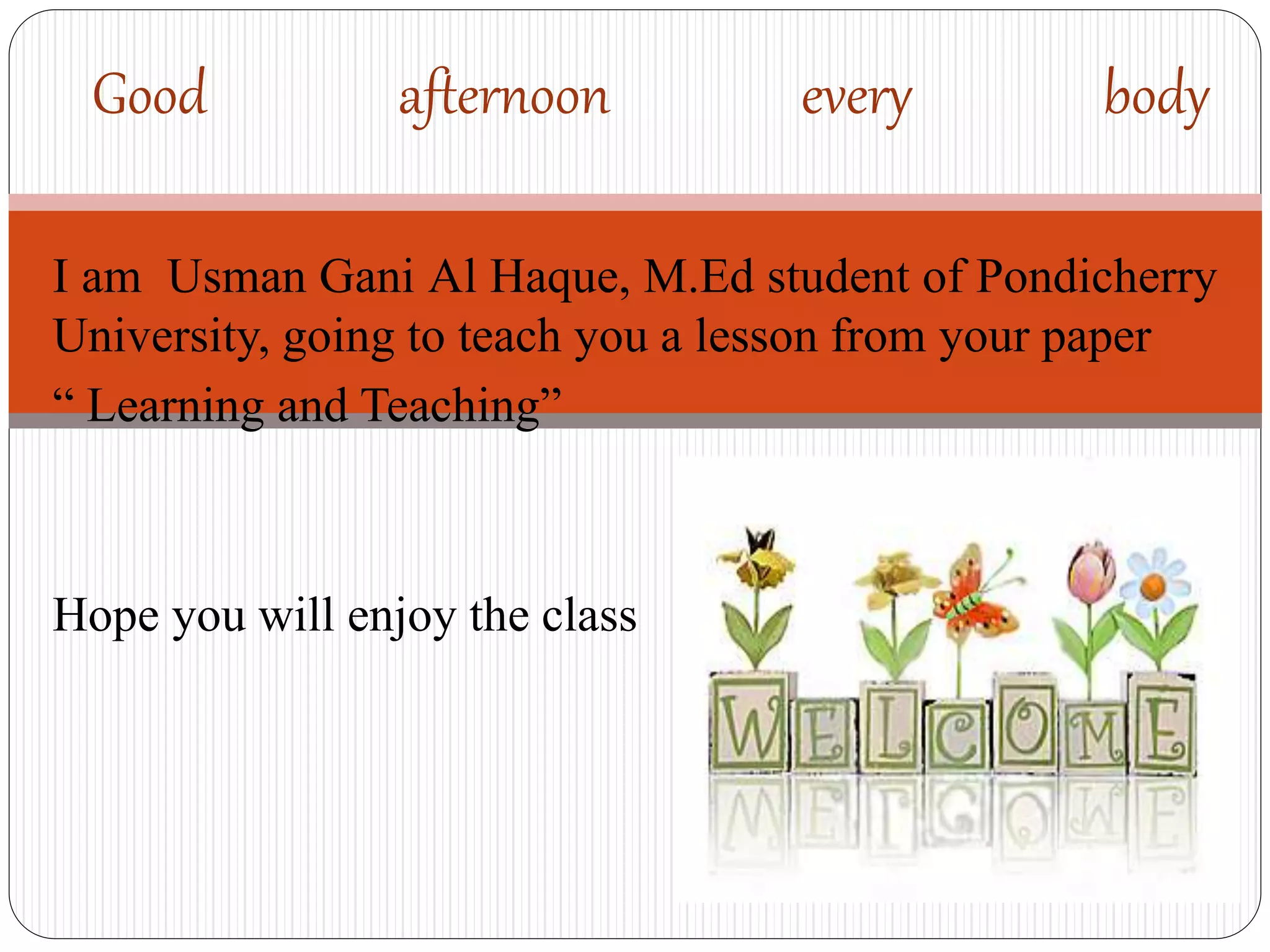 I am Usman Gani Al Haque, M.Ed student of Pondicherry
University, going to teach you a lesson from your paper
“ Learning and Teaching”
Hope you will enjoy the class
Good afternoon every body
 