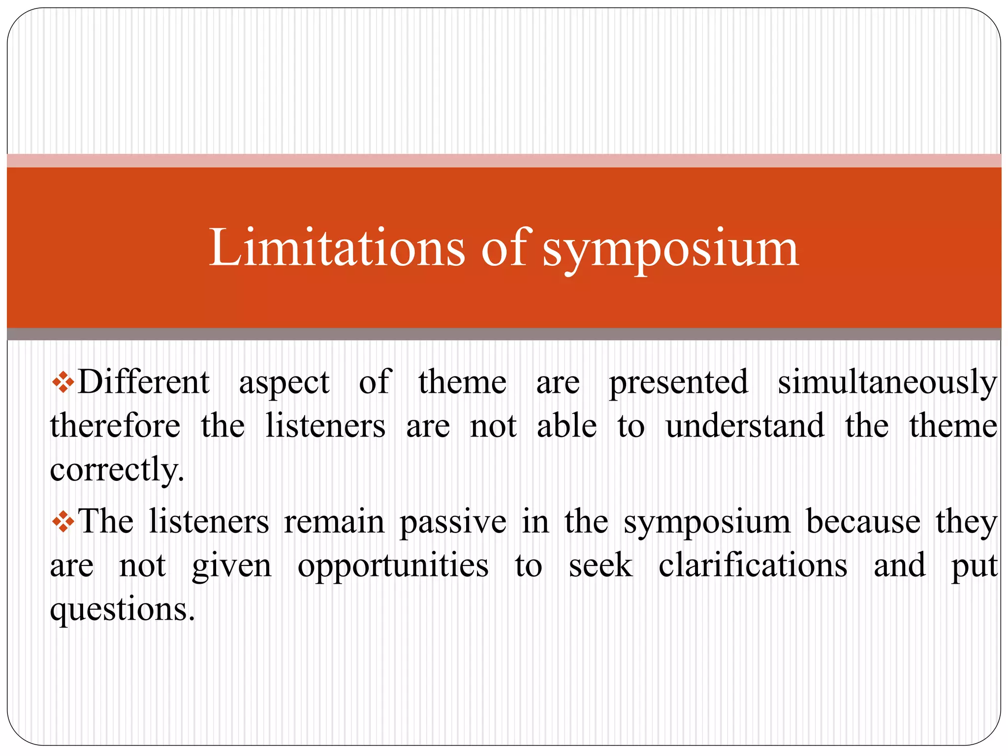 Different aspect of theme are presented simultaneously
therefore the listeners are not able to understand the theme
correctly.
The listeners remain passive in the symposium because they
are not given opportunities to seek clarifications and put
questions.
Limitations of symposium
 