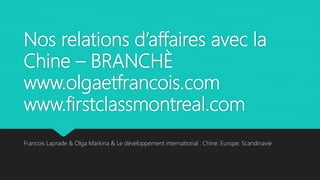 Nos relations d’affaires avec la
Chine – BRANCHÈ
www.olgaetfrancois.com
www.firstclassmontreal.com
Francois Laprade & Olga Markina & Le développement international : Chine: Europe: Scandinavie
 