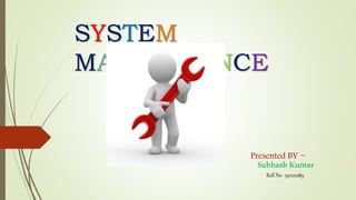 SYSTEM
MAINTAINANCE
Presented BY ~
SubhashKumar
Roll No- 130121089
 