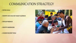 COMMUNICATION STRAGTEGY
:- DEFINEGOALS
:- IDENTIFYANDANALYZETARGETAUDIENCE
:- DEVELOPMESSAGE
:- IDENTIFYMESSENGERS
:- CHOOSEDELIVERYTOOLS
 