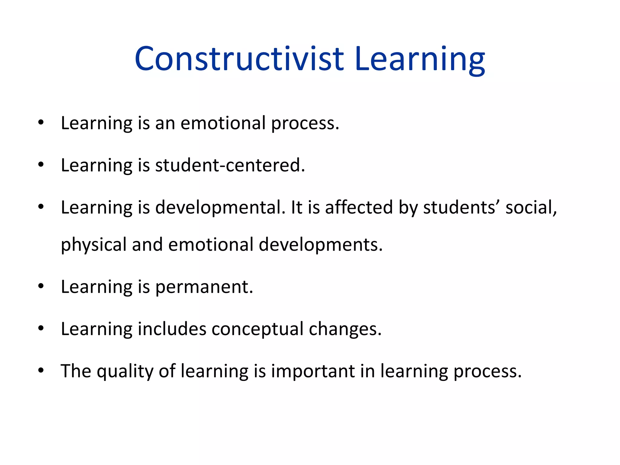 Constructivist Learning
• Learning is an emotional process.
• Learning is student-centered.
• Learning is developmental. It is affected by students’ social,
physical and emotional developments.
• Learning is permanent.
• Learning includes conceptual changes.
• The quality of learning is important in learning process.
 