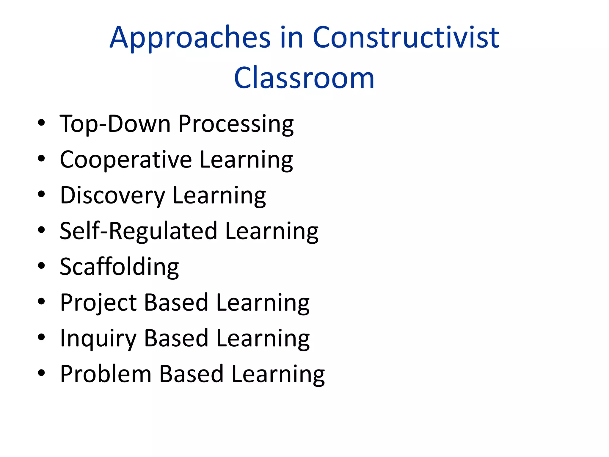 Approaches in Constructivist
Classroom
• Top-Down Processing
• Cooperative Learning
• Discovery Learning
• Self-Regulated Learning
• Scaffolding
• Project Based Learning
• Inquiry Based Learning
• Problem Based Learning
 