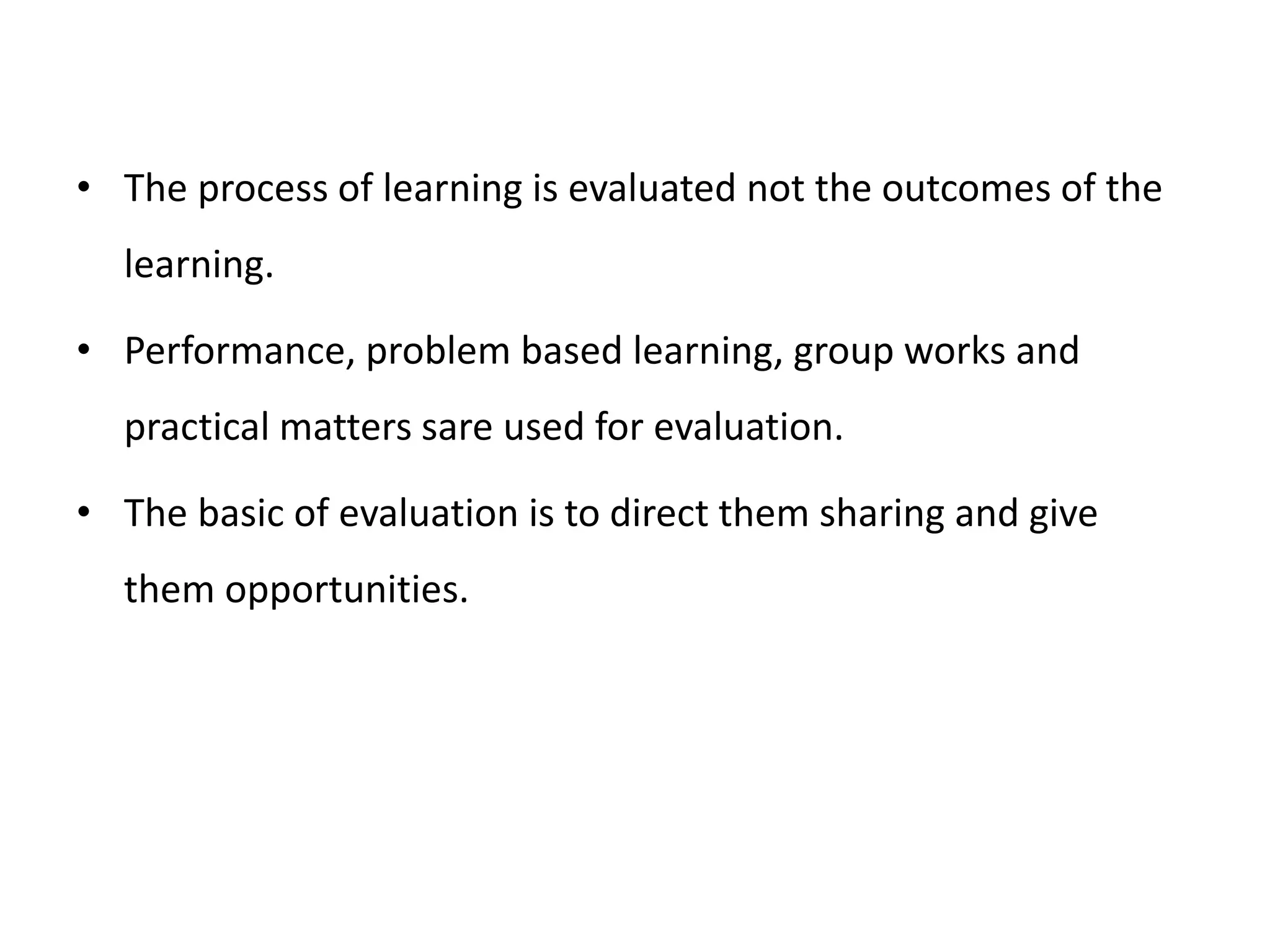• The process of learning is evaluated not the outcomes of the
learning.
• Performance, problem based learning, group works and
practical matters sare used for evaluation.
• The basic of evaluation is to direct them sharing and give
them opportunities.
 