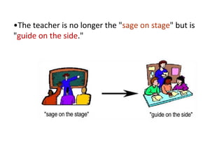 •The teacher is no longer the "sage on stage" but is
"guide on the side."
 