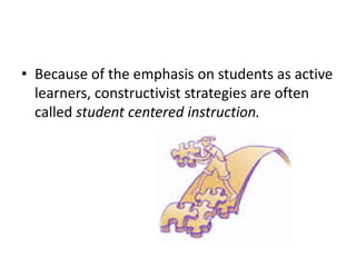 • Because of the emphasis on students as active
learners, constructivist strategies are often
called student centered instruction.
 